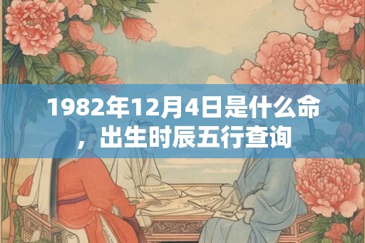 1982年12月4日是什么命，出生时辰五行查询