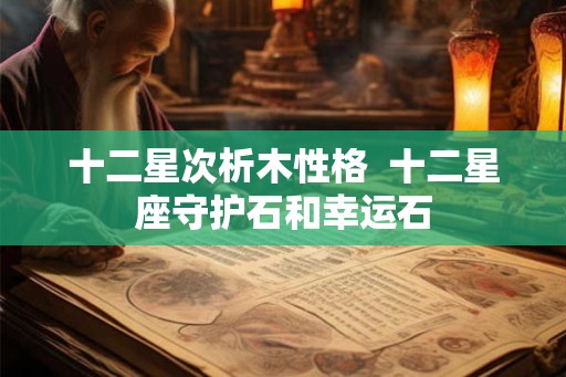 十二星次析木性格 十二星座守护石和幸运石 十二星次析木性格 十二星座守护石和幸运石