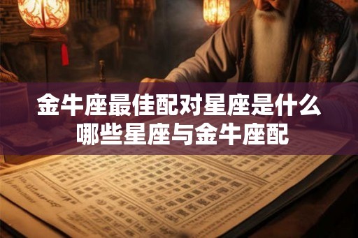 金牛座最佳配对星座是什么 哪些星座与金牛座配