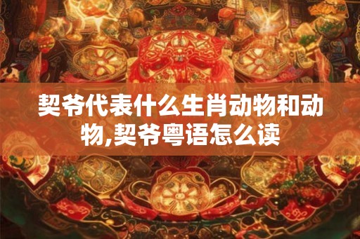 契爷代表什么生肖动物和动物,契爷粤语怎么读
