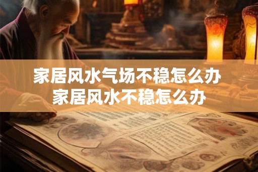 家居风水气场不稳怎么办 家居风水不稳怎么办