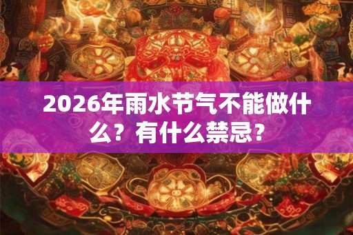 2026年雨水节气不能做什么？有什么禁忌？
