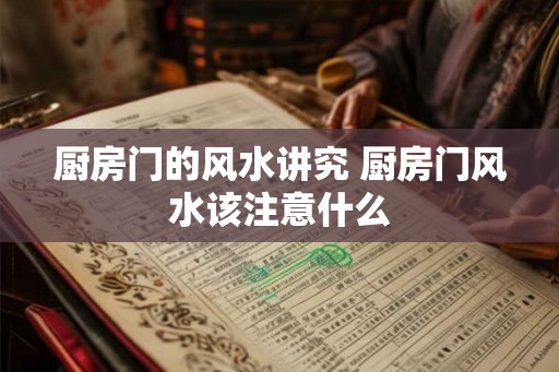 厨房门的风水讲究 厨房门风水该注意什么