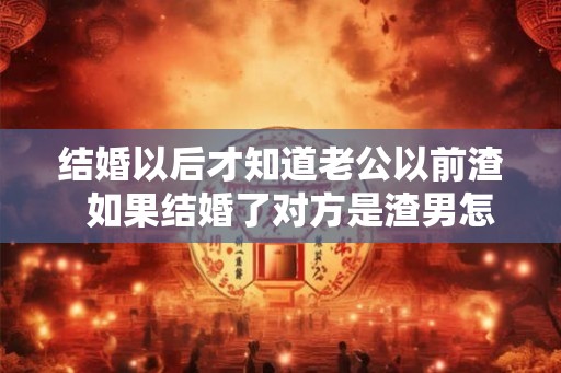 结婚以后才知道老公以前渣  如果结婚了对方是渣男怎么办