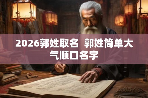 2026郭姓取名 郭姓简单大气顺口名字 2026郭姓取名 郭姓简单大气顺口名字
