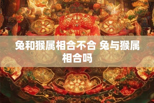 兔和猴属相合不合 兔与猴属相合吗