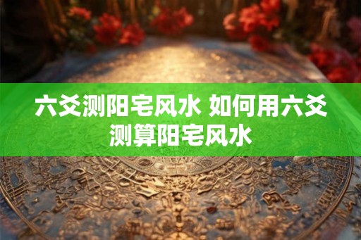 六爻测阳宅风水 如何用六爻测算阳宅风水