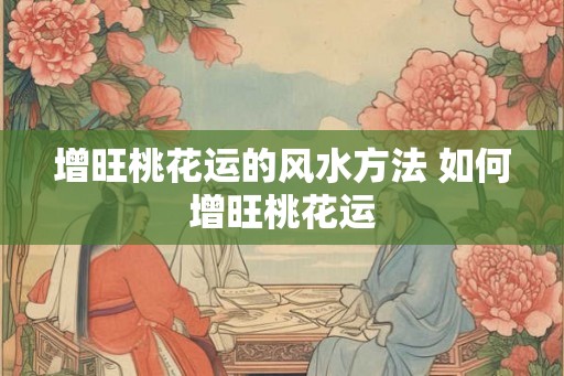增旺桃花运的风水方法 如何增旺桃花运
