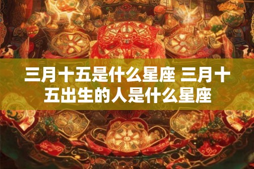 三月十五是什么星座 三月十五出生的人是什么星座