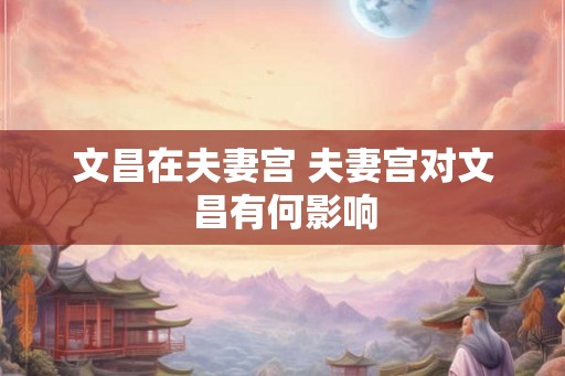 文昌在夫妻宫 夫妻宫对文昌有何影响 文昌在夫妻宫 夫妻宫对文昌有何影响