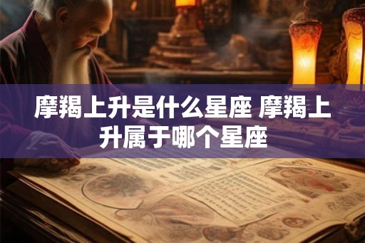 摩羯上升是什么星座 摩羯上升属于哪个星座 摩羯上升是什么星座 摩羯上升属于哪个星座