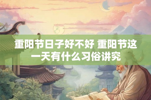重阳节日子好不好 重阳节这一天有什么习俗讲究 重阳节日子好不好 重阳节这一天有什么习俗讲究