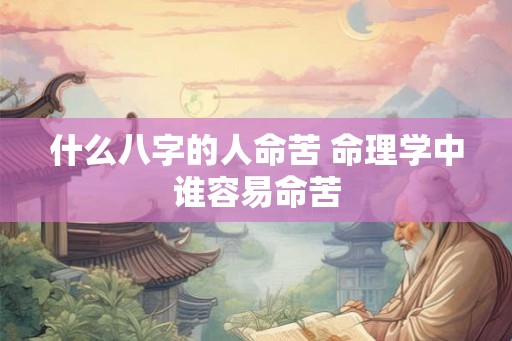 什么八字的人命苦 命理学中谁容易命苦 什么八字的人命苦 命理学中谁容易命苦