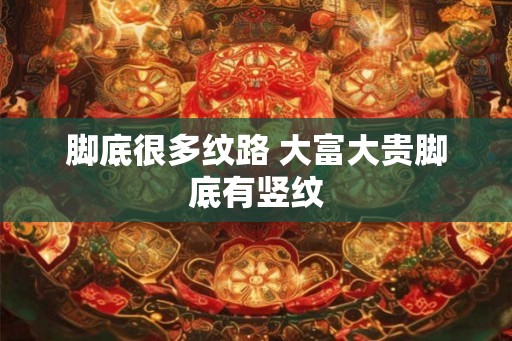 脚底很多纹路 大富大贵脚底有竖纹 脚底很多纹路 大富大贵脚底有竖纹