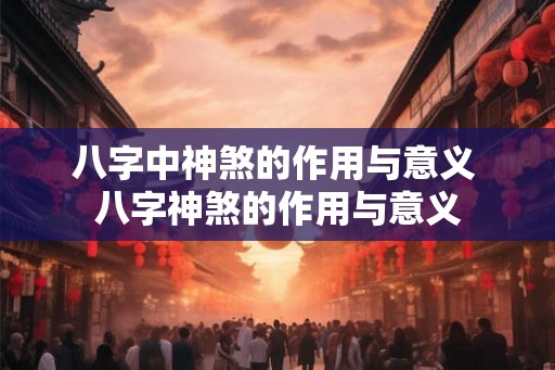 八字中神煞的作用与意义 八字神煞的作用与意义 八字中神煞的作用与意义 八字神煞的作用与意义