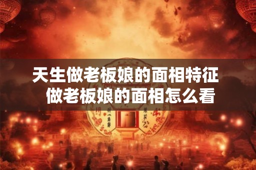 天生做老板娘的面相特征 做老板娘的面相怎么看 天生做老板娘的面相特征 做老板娘的面相怎么看