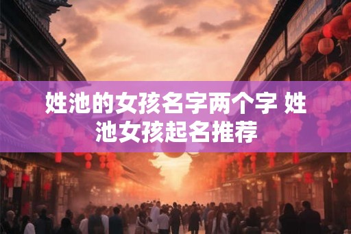 姓池的女孩名字两个字 姓池女孩起名推荐