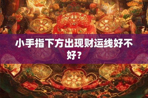 小手指下方出现财运线好不好? 小手指下方出现财运线好不好?