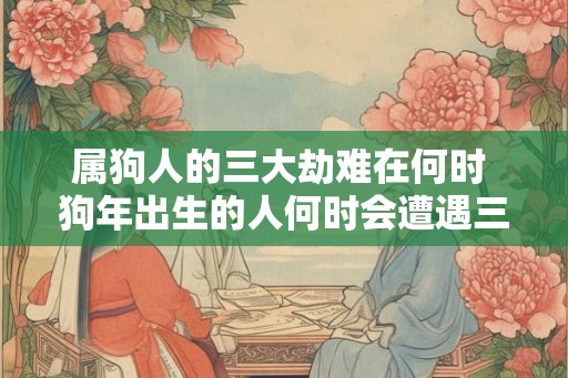 属狗人的三大劫难在何时 狗年出生的人何时会遭遇三大劫难