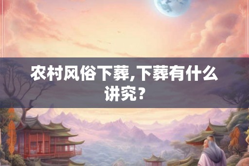 农村风俗下葬,下葬有什么讲究？