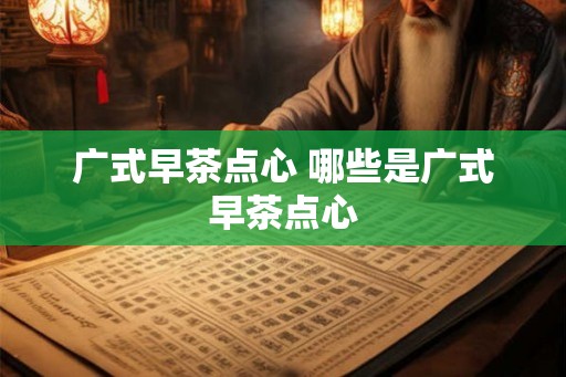广式早茶点心 哪些是广式早茶点心 广式早茶点心 哪些是广式早茶点心