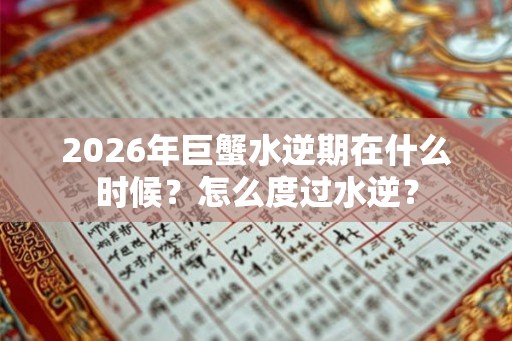 2026年巨蟹水逆期在什么时候?怎么度过水逆? 2026年巨蟹水逆期在什么时候?怎么度过水逆?