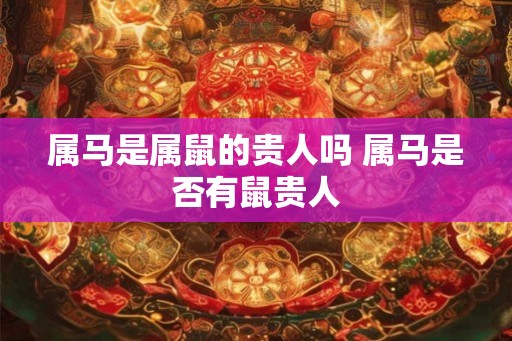 属马是属鼠的贵人吗 属马是否有鼠贵人