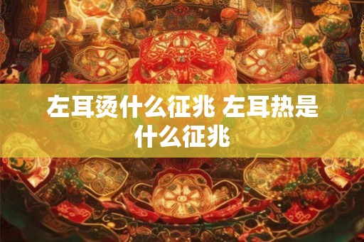 左耳烫什么征兆 左耳热是什么征兆