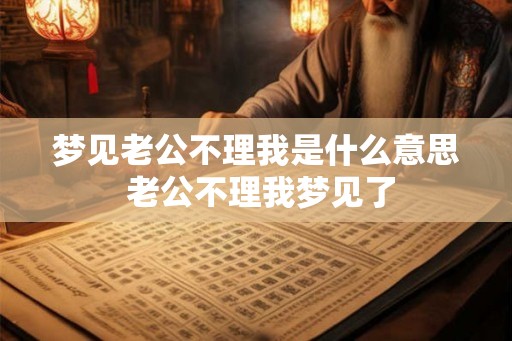 梦见老公不理我是什么意思 老公不理我梦见了