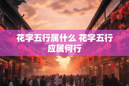 花字五行属什么 花字五行应属何行