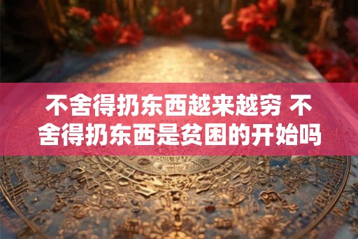 不舍得扔东西越来越穷 不舍得扔东西是贫困的开始吗