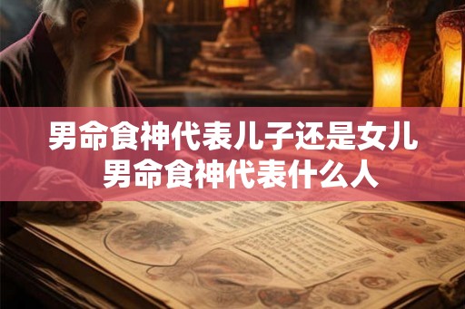 男命食神代表儿子还是女儿  男命食神代表什么人