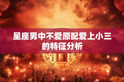 星座男中不爱原配爱上小三的特征分析