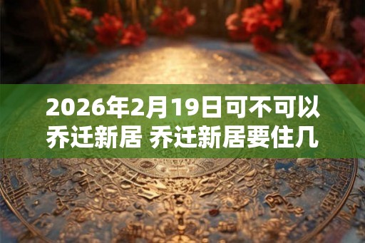 2026年2月19日可不可以乔迁新居 乔迁新居要住几晚