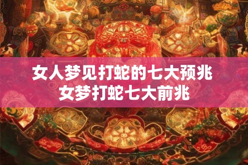 女人梦见打蛇的七大预兆 女梦打蛇七大前兆