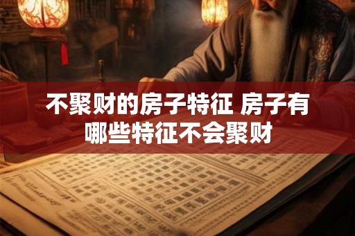 不聚财的房子特征 房子有哪些特征不会聚财