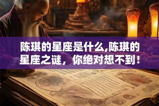 陈琪的星座是什么,陈琪的星座之谜,你绝对想不到! 陈琪的星座是什么,陈琪的星座之谜,你绝对想不到!