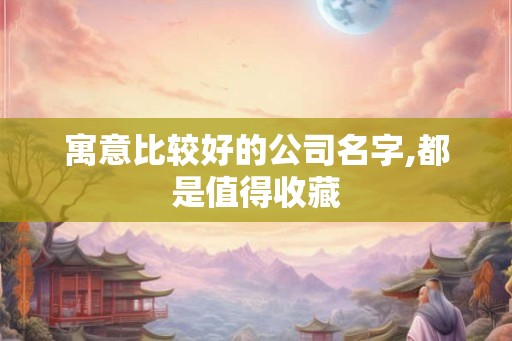 寓意比较好的公司名字,都是值得收藏