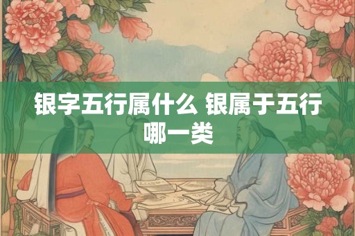 银字五行属什么 银属于五行哪一类