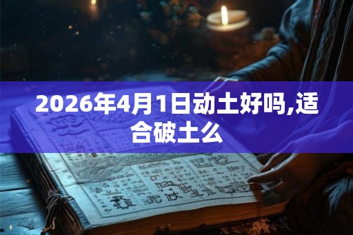 2026年4月1日动土好吗,适合破土么