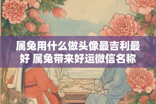 属兔用什么做头像最吉利最好 属兔带来好运微信名称