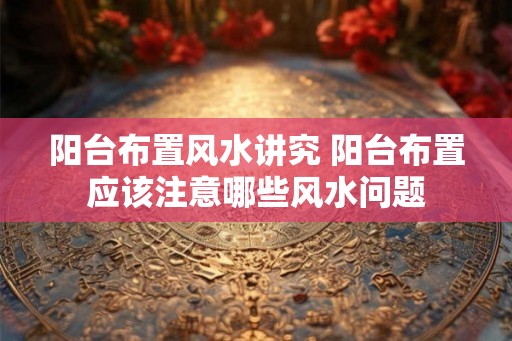 阳台布置风水讲究 阳台布置应该注意哪些风水问题