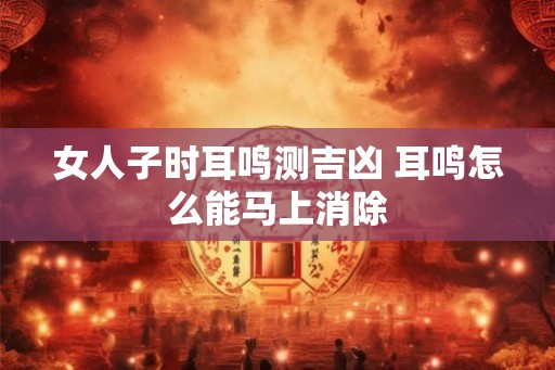 女人子时耳鸣测吉凶 耳鸣怎么能马上消除