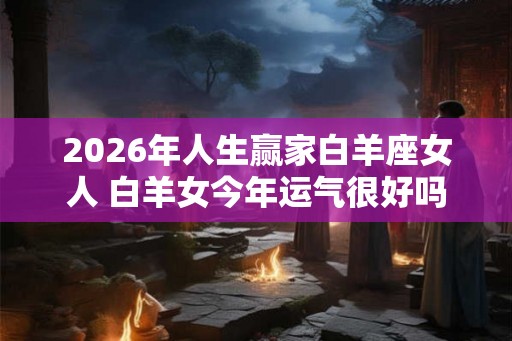 2026年人生赢家白羊座女人 白羊女今年运气很好吗