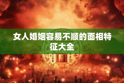 女人婚姻容易不顺的面相特征大全 女人婚姻容易不顺的面相特征大全