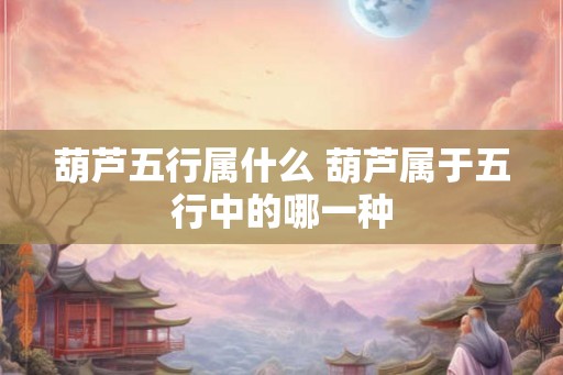 葫芦五行属什么 葫芦属于五行中的哪一种
