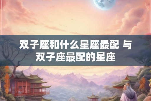 双子座和什么星座最配 与双子座最配的星座