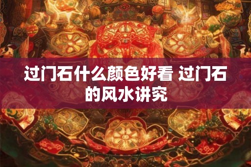 过门石什么颜色好看 过门石的风水讲究