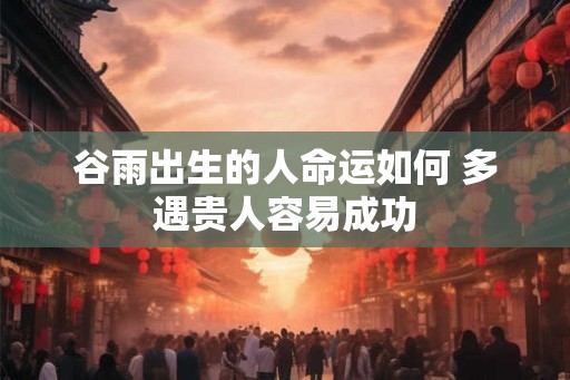 谷雨出生的人命运如何 多遇贵人容易成功