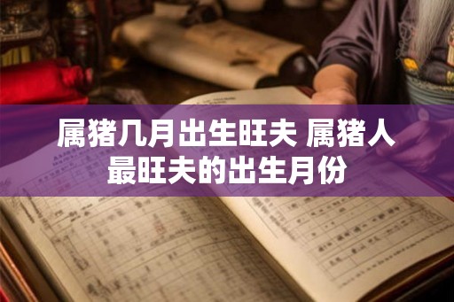 属猪几月出生旺夫 属猪人最旺夫的出生月份